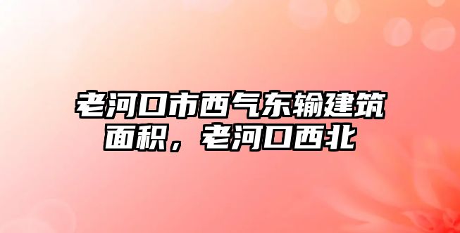 老河口市西氣東輸建筑面積，老河口西北