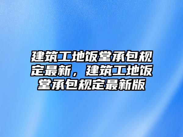 建筑工地飯?zhí)贸邪?guī)定最新，建筑工地飯?zhí)贸邪?guī)定最新版