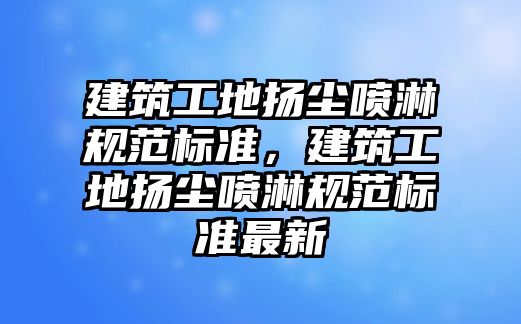 建筑工地揚塵噴淋規(guī)范標準，建筑工地揚塵噴淋規(guī)范標準最新