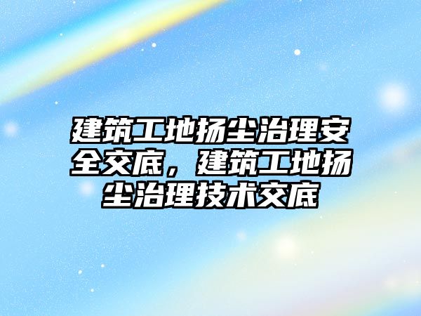 建筑工地?fù)P塵治理安全交底，建筑工地?fù)P塵治理技術(shù)交底