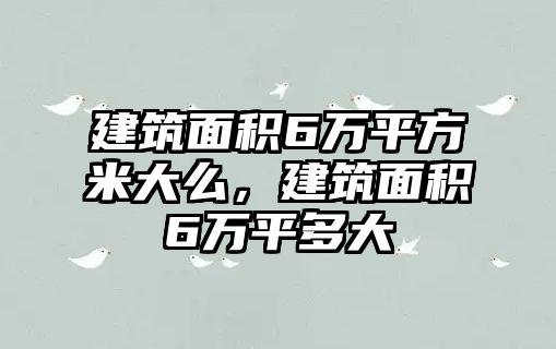 建筑面積6萬平方米大么，建筑面積6萬平多大