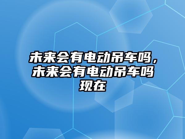 未來會(huì)有電動(dòng)吊車嗎，未來會(huì)有電動(dòng)吊車嗎現(xiàn)在