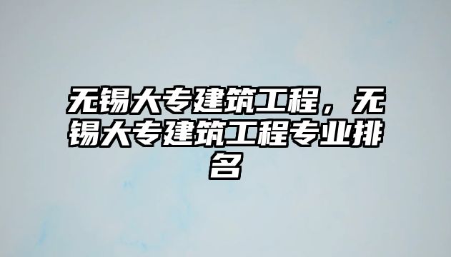 無錫大專建筑工程，無錫大專建筑工程專業(yè)排名