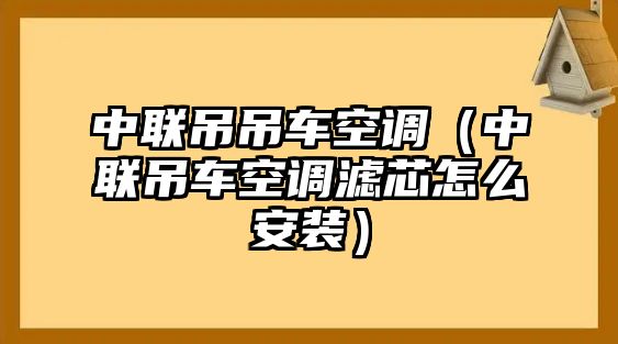 中聯(lián)吊吊車空調(diào)（中聯(lián)吊車空調(diào)濾芯怎么安裝）