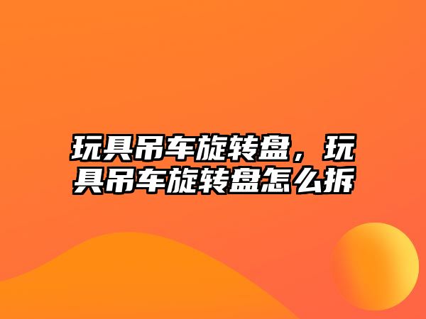 玩具吊車旋轉(zhuǎn)盤，玩具吊車旋轉(zhuǎn)盤怎么拆