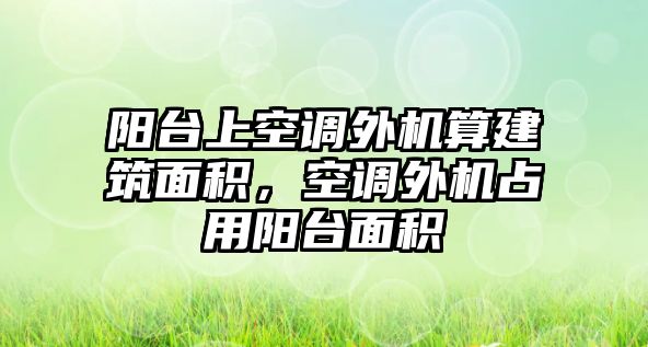 陽臺上空調(diào)外機(jī)算建筑面積，空調(diào)外機(jī)占用陽臺面積