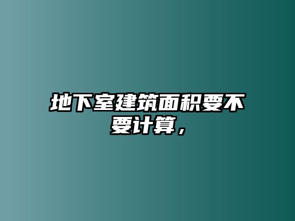 地下室建筑面積要不要計(jì)算，