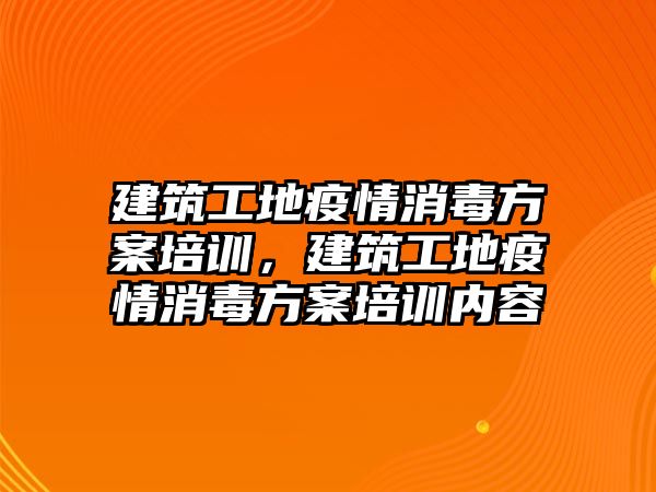 建筑工地疫情消毒方案培訓(xùn)，建筑工地疫情消毒方案培訓(xùn)內(nèi)容