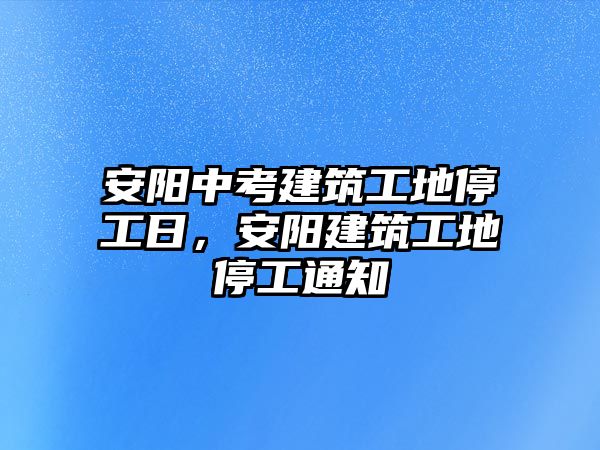 安陽(yáng)中考建筑工地停工日，安陽(yáng)建筑工地停工通知