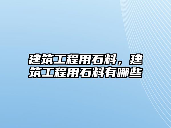 建筑工程用石料，建筑工程用石料有哪些