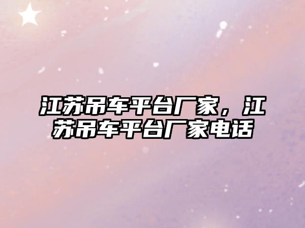 江蘇吊車平臺(tái)廠家，江蘇吊車平臺(tái)廠家電話