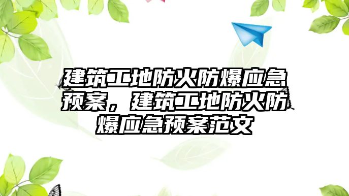 建筑工地防火防爆應(yīng)急預(yù)案，建筑工地防火防爆應(yīng)急預(yù)案范文