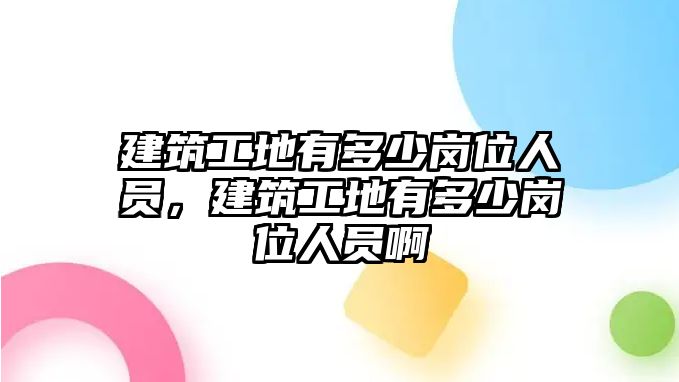 建筑工地有多少崗位人員，建筑工地有多少崗位人員啊