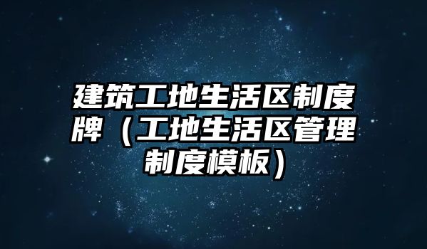 建筑工地生活區(qū)制度牌（工地生活區(qū)管理制度模板）