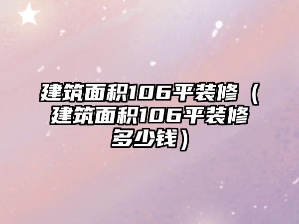 建筑面積106平裝修（建筑面積106平裝修多少錢）