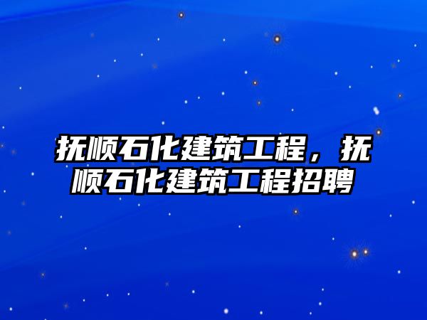 撫順石化建筑工程，撫順石化建筑工程招聘