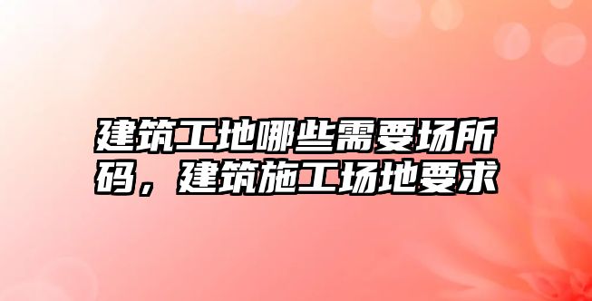 建筑工地哪些需要場所碼，建筑施工場地要求