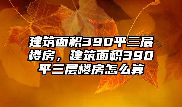 建筑面積390平三層樓房，建筑面積390平三層樓房怎么算