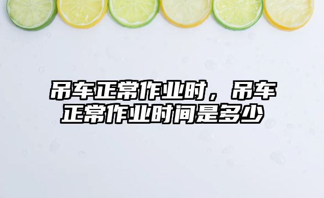 吊車正常作業(yè)時，吊車正常作業(yè)時間是多少