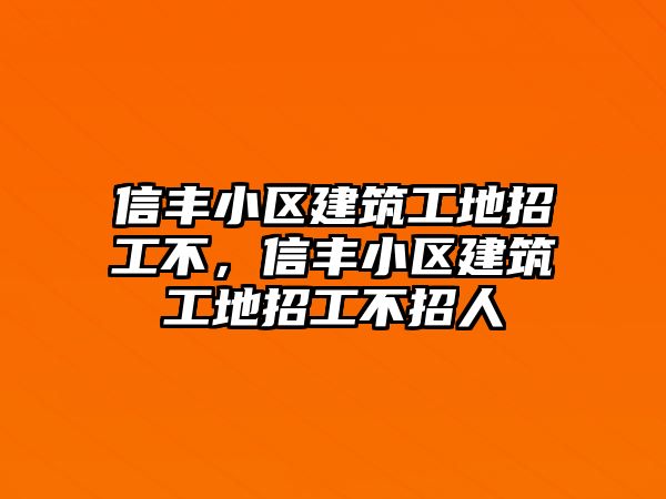 信豐小區(qū)建筑工地招工不，信豐小區(qū)建筑工地招工不招人