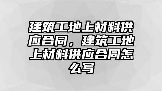 建筑工地上材料供應(yīng)合同，建筑工地上材料供應(yīng)合同怎么寫