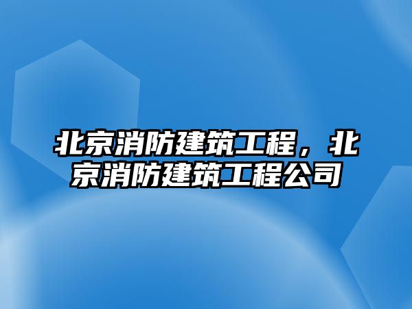 北京消防建筑工程，北京消防建筑工程公司