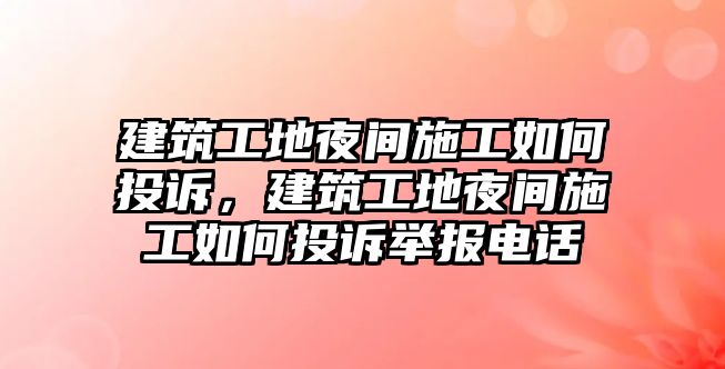 建筑工地夜間施工如何投訴，建筑工地夜間施工如何投訴舉報(bào)電話