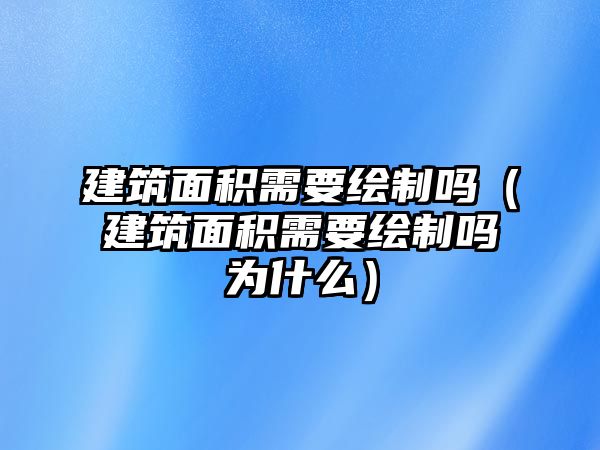 建筑面積需要繪制嗎（建筑面積需要繪制嗎為什么）