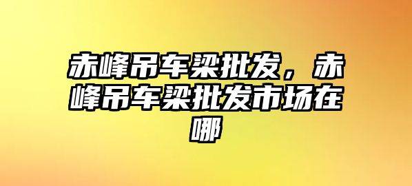 赤峰吊車梁批發(fā)，赤峰吊車梁批發(fā)市場在哪