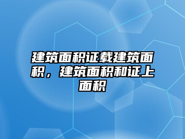 建筑面積證載建筑面積，建筑面積和證上面積