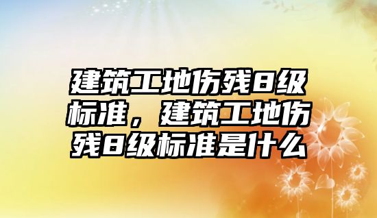 建筑工地傷殘8級(jí)標(biāo)準(zhǔn)，建筑工地傷殘8級(jí)標(biāo)準(zhǔn)是什么