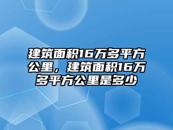 建筑面積16萬多平方公里，建筑面積16萬多平方公里是多少