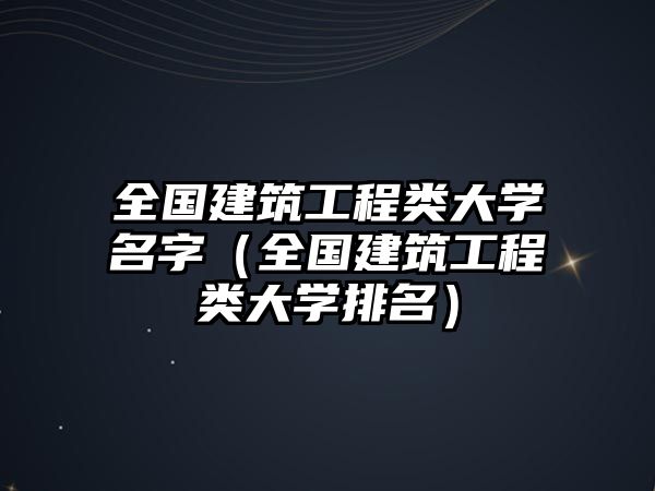 全國建筑工程類大學名字（全國建筑工程類大學排名）