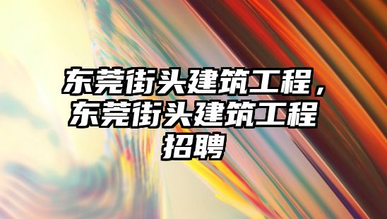 東莞街頭建筑工程，東莞街頭建筑工程招聘