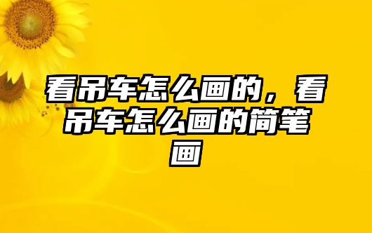 看吊車怎么畫的，看吊車怎么畫的簡(jiǎn)筆畫