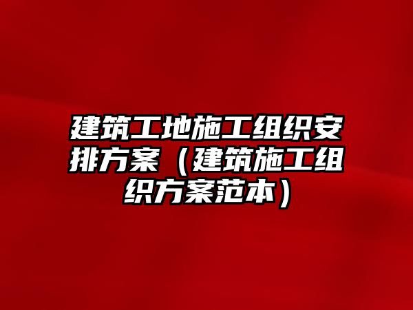 建筑工地施工組織安排方案（建筑施工組織方案范本）