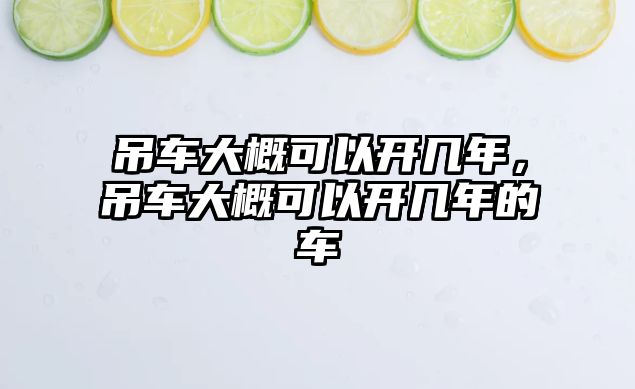 吊車大概可以開幾年，吊車大概可以開幾年的車