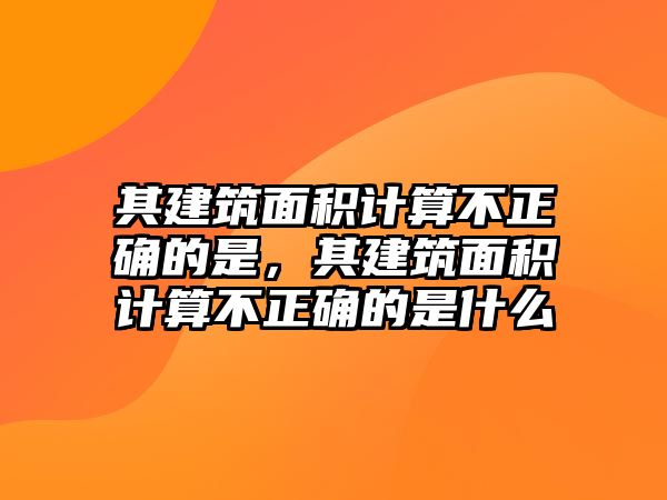 其建筑面積計(jì)算不正確的是，其建筑面積計(jì)算不正確的是什么