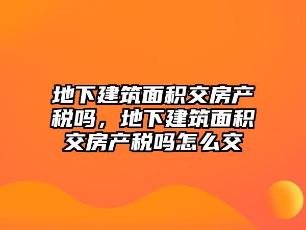 地下建筑面積交房產稅嗎，地下建筑面積交房產稅嗎怎么交