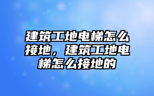 建筑工地電梯怎么接地，建筑工地電梯怎么接地的