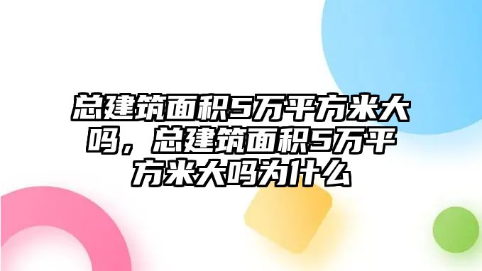 總建筑面積5萬(wàn)平方米大嗎，總建筑面積5萬(wàn)平方米大嗎為什么