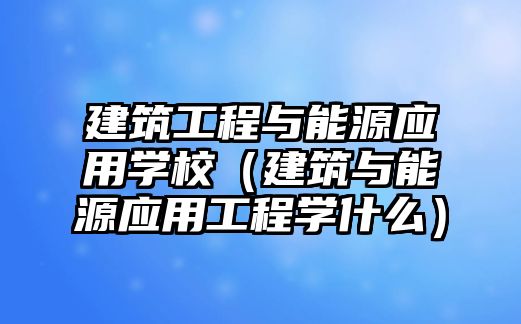 建筑工程與能源應(yīng)用學(xué)校（建筑與能源應(yīng)用工程學(xué)什么）