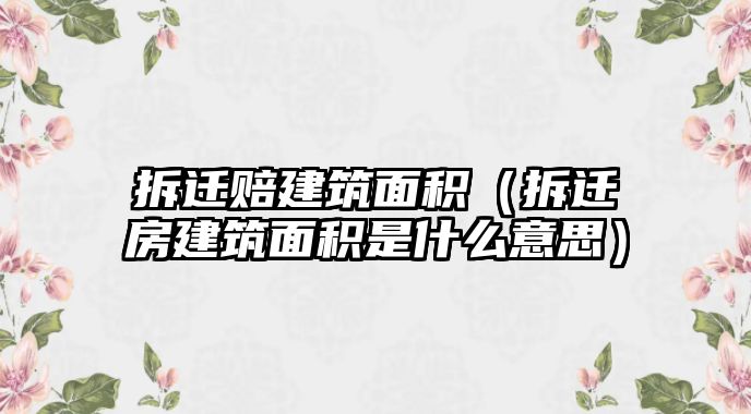 拆遷賠建筑面積（拆遷房建筑面積是什么意思）