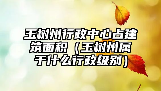 玉樹州行政中心占建筑面積（玉樹州屬于什么行政級別）