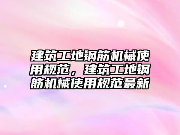 建筑工地鋼筋機械使用規(guī)范，建筑工地鋼筋機械使用規(guī)范最新