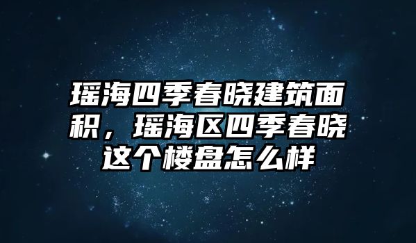 瑤海四季春曉建筑面積，瑤海區(qū)四季春曉這個(gè)樓盤怎么樣