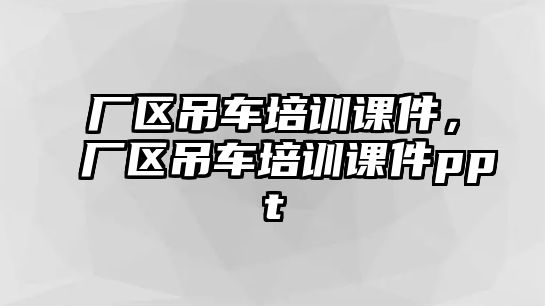 廠區(qū)吊車培訓(xùn)課件，廠區(qū)吊車培訓(xùn)課件ppt