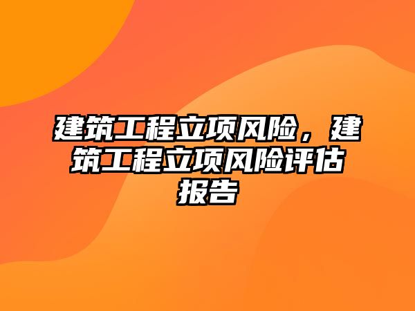 建筑工程立項風(fēng)險，建筑工程立項風(fēng)險評估報告