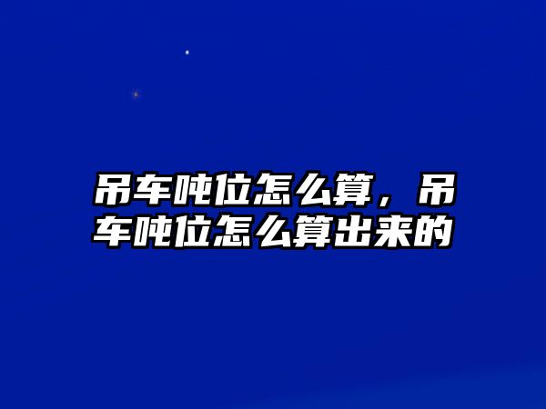 吊車噸位怎么算，吊車噸位怎么算出來(lái)的