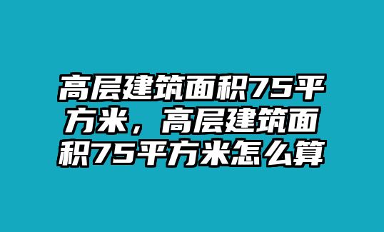 高層建筑面積75平方米，高層建筑面積75平方米怎么算